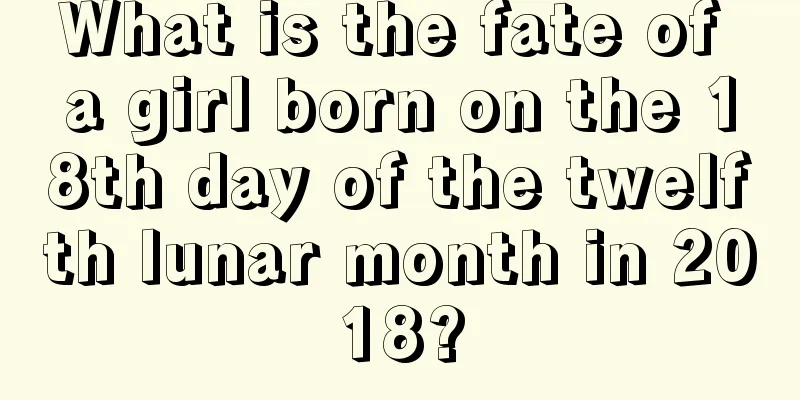 What is the fate of a girl born on the 18th day of the twelfth lunar month in 2018?