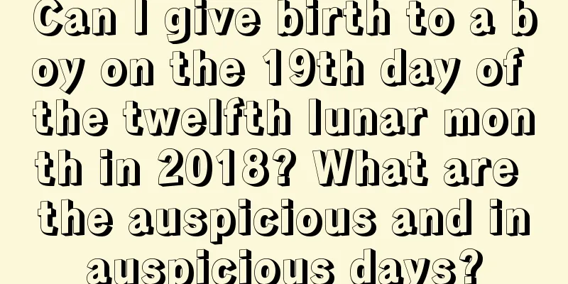 Can I give birth to a boy on the 19th day of the twelfth lunar month in 2018? What are the auspicious and inauspicious days?