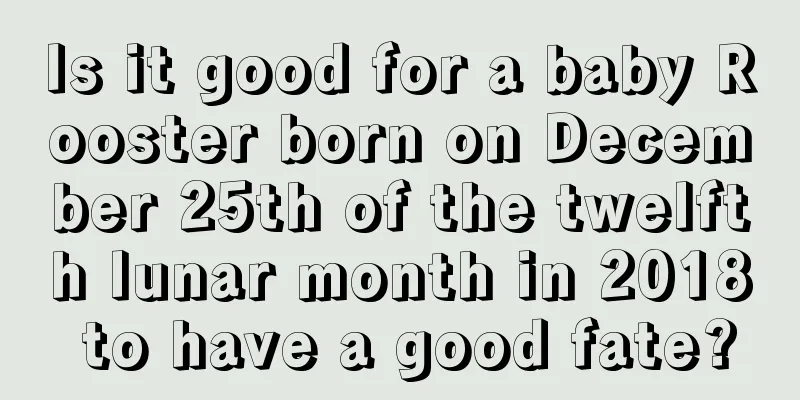 Is it good for a baby Rooster born on December 25th of the twelfth lunar month in 2018 to have a good fate?