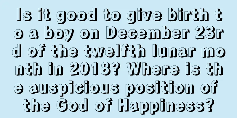 Is it good to give birth to a boy on December 23rd of the twelfth lunar month in 2018? Where is the auspicious position of the God of Happiness?