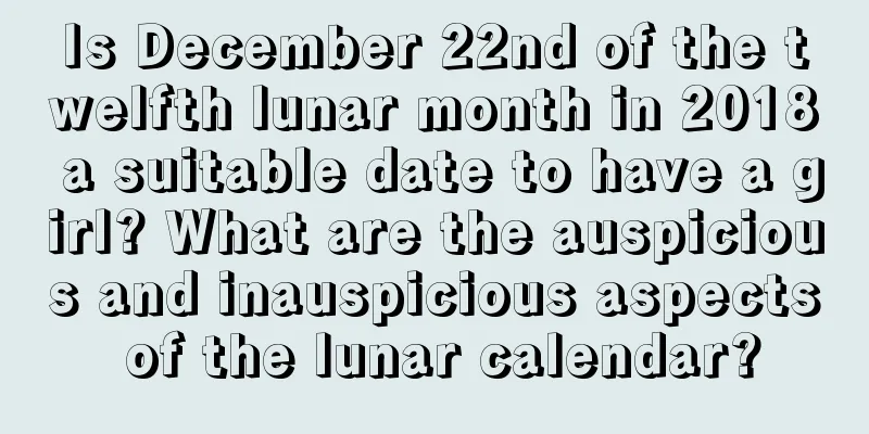 Is December 22nd of the twelfth lunar month in 2018 a suitable date to have a girl? What are the auspicious and inauspicious aspects of the lunar calendar?
