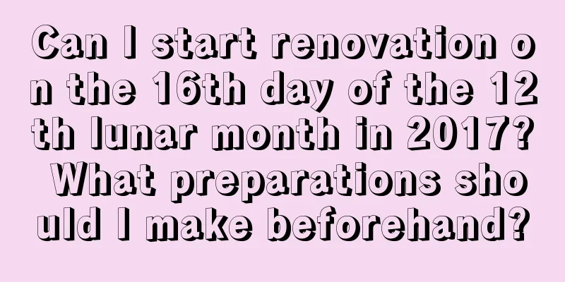 Can I start renovation on the 16th day of the 12th lunar month in 2017? What preparations should I make beforehand?