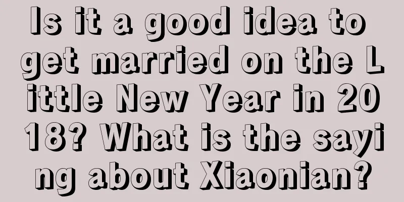 Is it a good idea to get married on the Little New Year in 2018? What is the saying about Xiaonian?