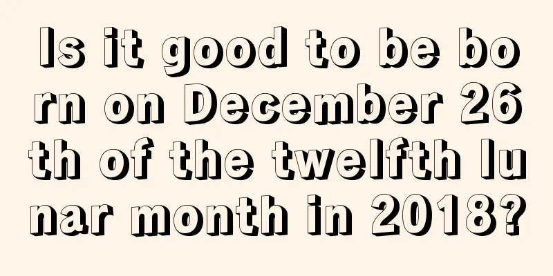 Is it good to be born on December 26th of the twelfth lunar month in 2018?