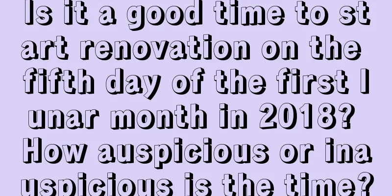 Is it a good time to start renovation on the fifth day of the first lunar month in 2018? How auspicious or inauspicious is the time?