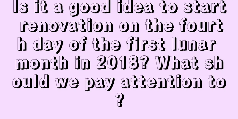 Is it a good idea to start renovation on the fourth day of the first lunar month in 2018? What should we pay attention to?