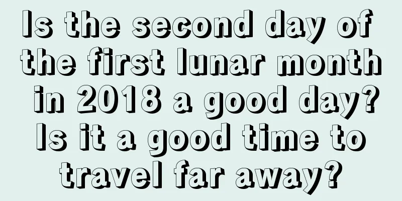 Is the second day of the first lunar month in 2018 a good day? Is it a good time to travel far away?