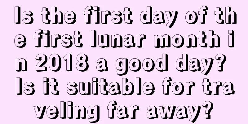 Is the first day of the first lunar month in 2018 a good day? Is it suitable for traveling far away?