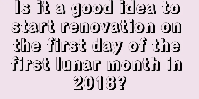 Is it a good idea to start renovation on the first day of the first lunar month in 2018?