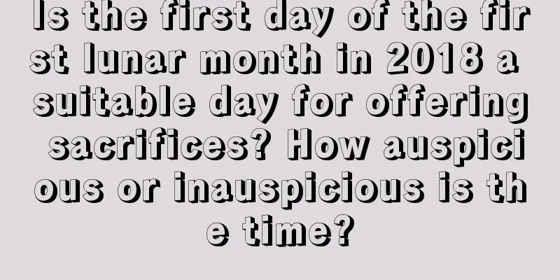Is the first day of the first lunar month in 2018 a suitable day for offering sacrifices? How auspicious or inauspicious is the time?
