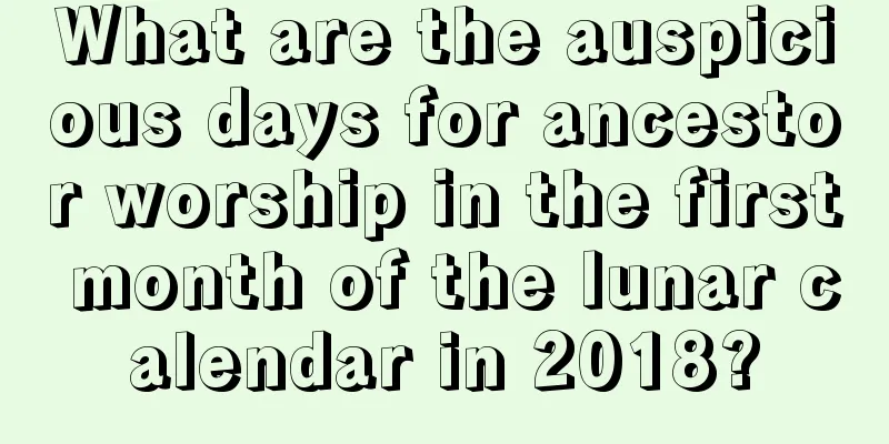 What are the auspicious days for ancestor worship in the first month of the lunar calendar in 2018?