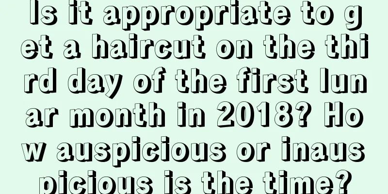 Is it appropriate to get a haircut on the third day of the first lunar month in 2018? How auspicious or inauspicious is the time?