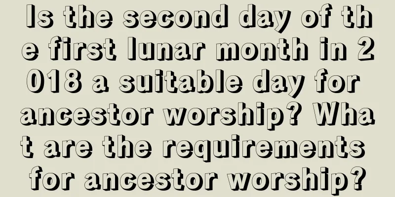 Is the second day of the first lunar month in 2018 a suitable day for ancestor worship? What are the requirements for ancestor worship?