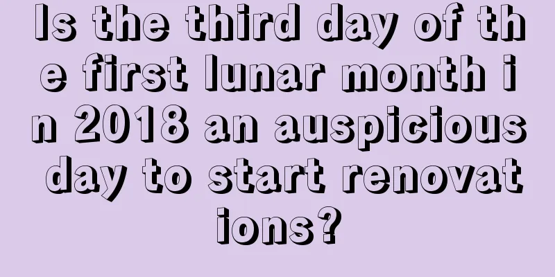 Is the third day of the first lunar month in 2018 an auspicious day to start renovations?