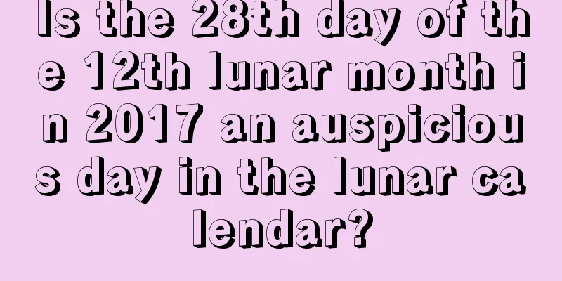 Is the 28th day of the 12th lunar month in 2017 an auspicious day in the lunar calendar?