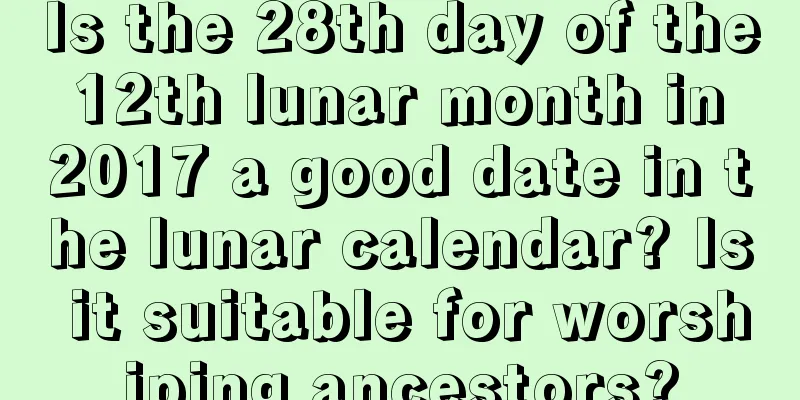 Is the 28th day of the 12th lunar month in 2017 a good date in the lunar calendar? Is it suitable for worshiping ancestors?