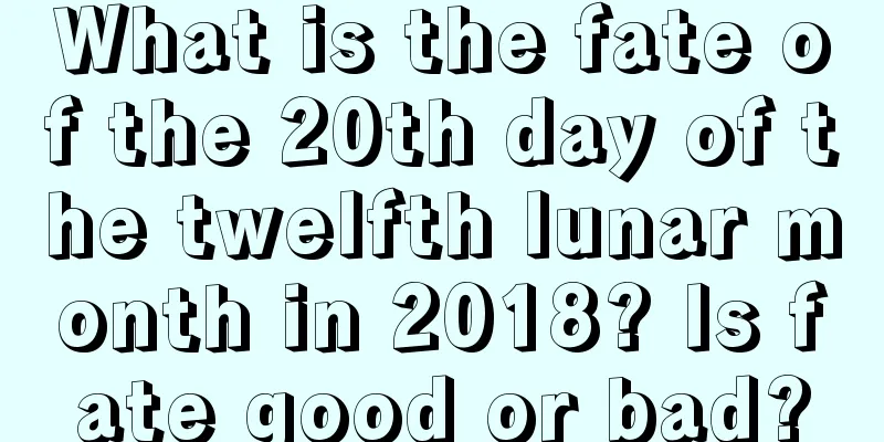 What is the fate of the 20th day of the twelfth lunar month in 2018? Is fate good or bad?