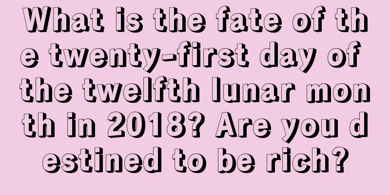 What is the fate of the twenty-first day of the twelfth lunar month in 2018? Are you destined to be rich?