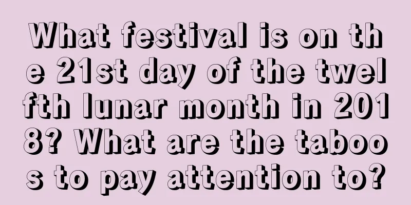 What festival is on the 21st day of the twelfth lunar month in 2018? What are the taboos to pay attention to?