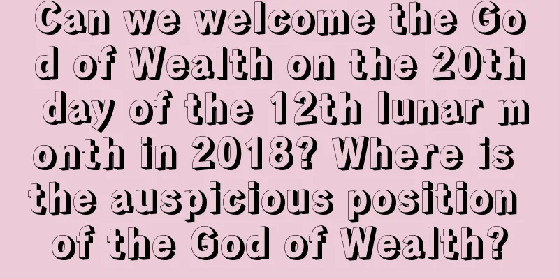 Can we welcome the God of Wealth on the 20th day of the 12th lunar month in 2018? Where is the auspicious position of the God of Wealth?