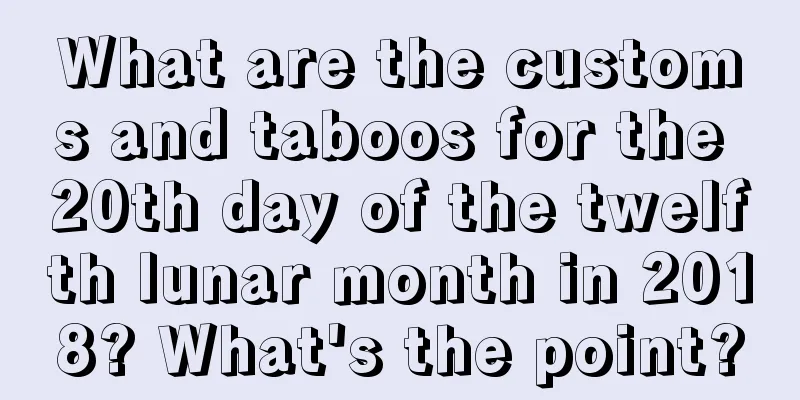 What are the customs and taboos for the 20th day of the twelfth lunar month in 2018? What's the point?