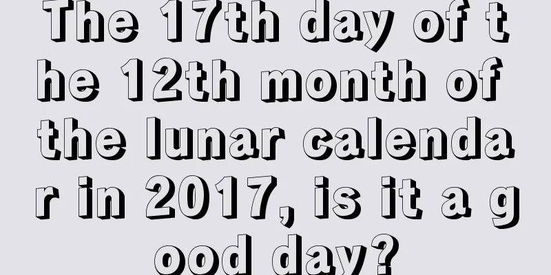 The 17th day of the 12th month of the lunar calendar in 2017, is it a good day?