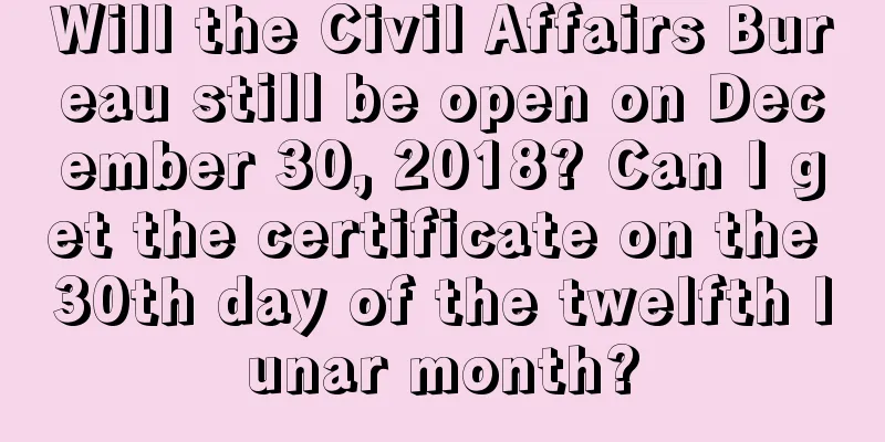Will the Civil Affairs Bureau still be open on December 30, 2018? Can I get the certificate on the 30th day of the twelfth lunar month?
