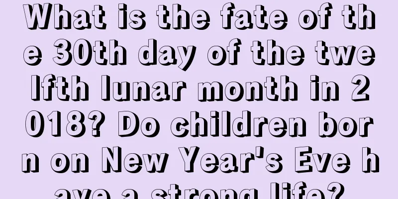 What is the fate of the 30th day of the twelfth lunar month in 2018? Do children born on New Year's Eve have a strong life?