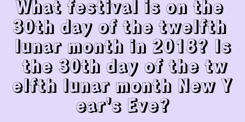What festival is on the 30th day of the twelfth lunar month in 2018? Is the 30th day of the twelfth lunar month New Year’s Eve?