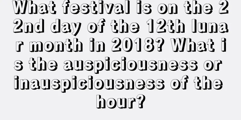 What festival is on the 22nd day of the 12th lunar month in 2018? What is the auspiciousness or inauspiciousness of the hour?