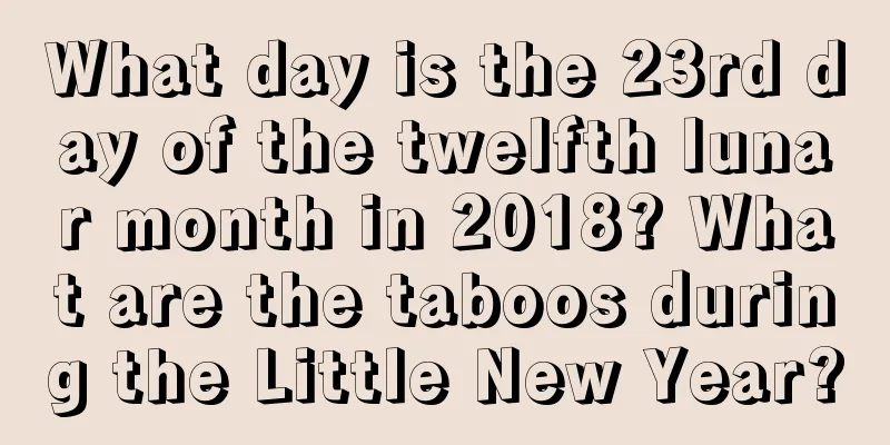 What day is the 23rd day of the twelfth lunar month in 2018? What are the taboos during the Little New Year?
