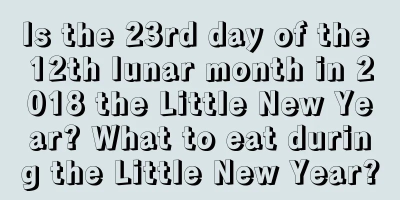 Is the 23rd day of the 12th lunar month in 2018 the Little New Year? What to eat during the Little New Year?