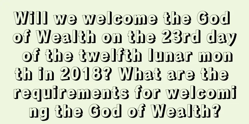 Will we welcome the God of Wealth on the 23rd day of the twelfth lunar month in 2018? What are the requirements for welcoming the God of Wealth?