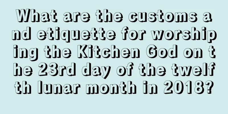What are the customs and etiquette for worshiping the Kitchen God on the 23rd day of the twelfth lunar month in 2018?