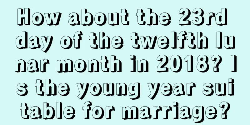 How about the 23rd day of the twelfth lunar month in 2018? Is the young year suitable for marriage?