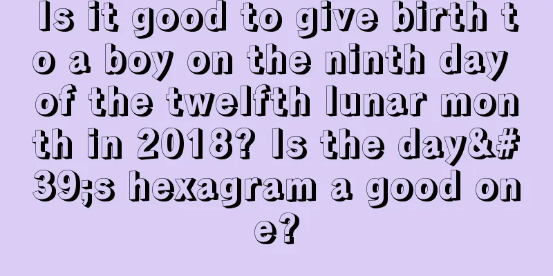 Is it good to give birth to a boy on the ninth day of the twelfth lunar month in 2018? Is the day's hexagram a good one?