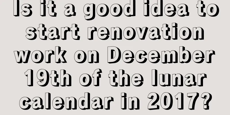 Is it a good idea to start renovation work on December 19th of the lunar calendar in 2017?