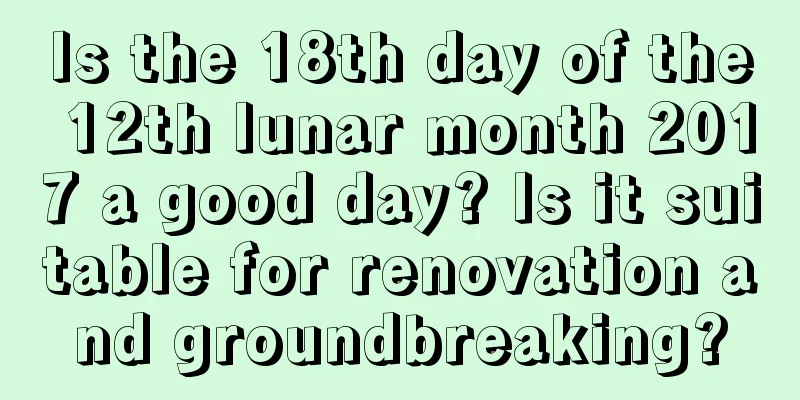 Is the 18th day of the 12th lunar month 2017 a good day? Is it suitable for renovation and groundbreaking?