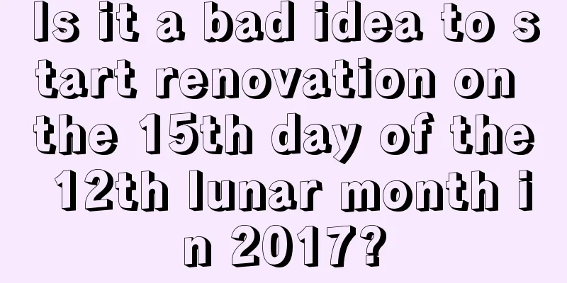 Is it a bad idea to start renovation on the 15th day of the 12th lunar month in 2017?