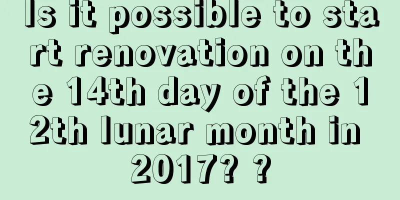 Is it possible to start renovation on the 14th day of the 12th lunar month in 2017? ?