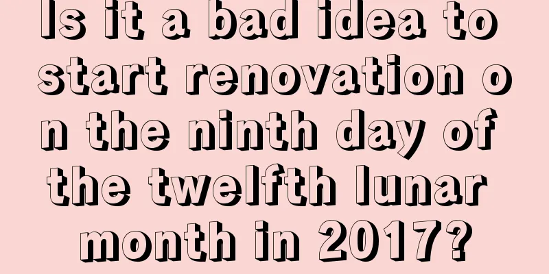 Is it a bad idea to start renovation on the ninth day of the twelfth lunar month in 2017?