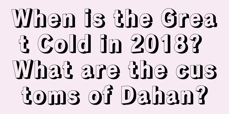 When is the Great Cold in 2018? What are the customs of Dahan?