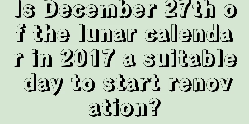 Is December 27th of the lunar calendar in 2017 a suitable day to start renovation?