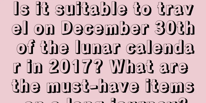 Is it suitable to travel on December 30th of the lunar calendar in 2017? What are the must-have items on a long journey?