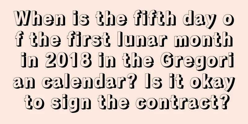 When is the fifth day of the first lunar month in 2018 in the Gregorian calendar? Is it okay to sign the contract?