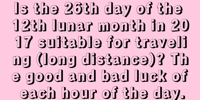 Is the 26th day of the 12th lunar month in 2017 suitable for traveling (long distance)? The good and bad luck of each hour of the day.