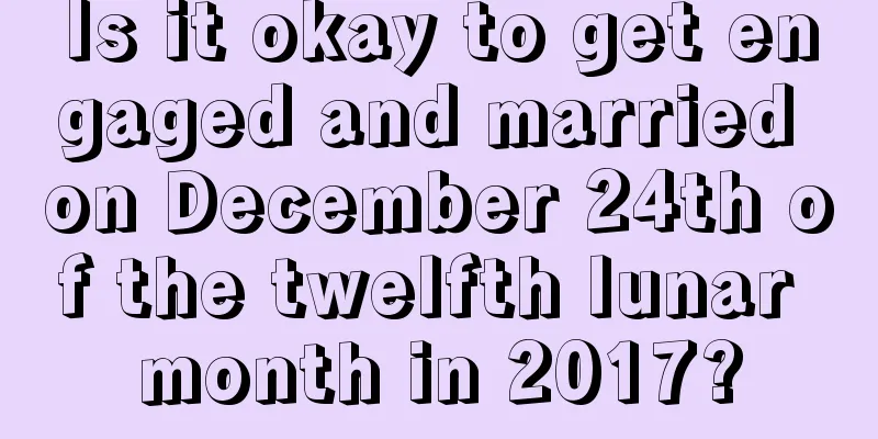 Is it okay to get engaged and married on December 24th of the twelfth lunar month in 2017?