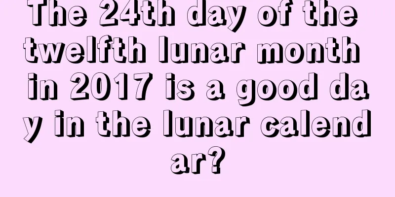 The 24th day of the twelfth lunar month in 2017 is a good day in the lunar calendar?