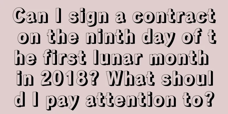 Can I sign a contract on the ninth day of the first lunar month in 2018? What should I pay attention to?