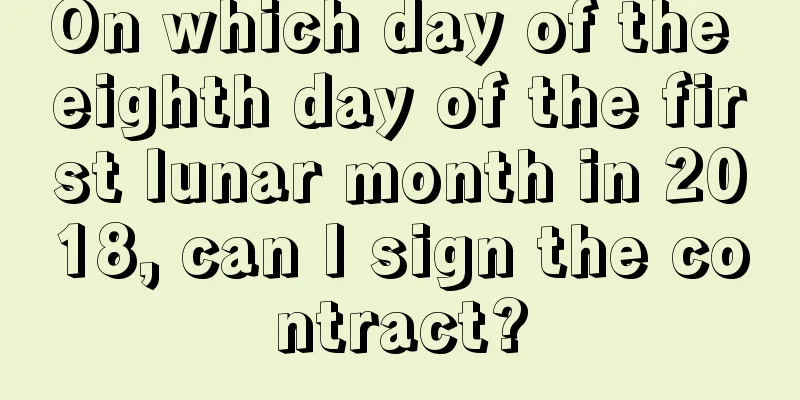 On which day of the eighth day of the first lunar month in 2018, can I sign the contract?